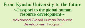 From Kyushu University to the future～Passport to the global human resource development～Advanced Global Human Resource Development Program